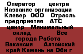 Оператор Call-центра › Название организации ­ Клевер, ООО › Отрасль предприятия ­ АТС, call-центр › Минимальный оклад ­ 25 000 - Все города Работа » Вакансии   . Алтайский край,Камень-на-Оби г.